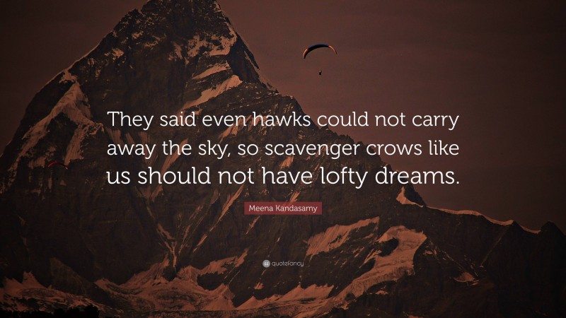 Meena Kandasamy Quote: “They said even hawks could not carry away the sky, so scavenger crows like us should not have lofty dreams.”