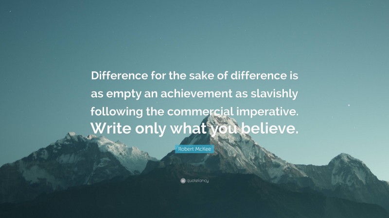 Robert McKee Quote: “Difference for the sake of difference is as empty an achievement as slavishly following the commercial imperative. Write only what you believe.”