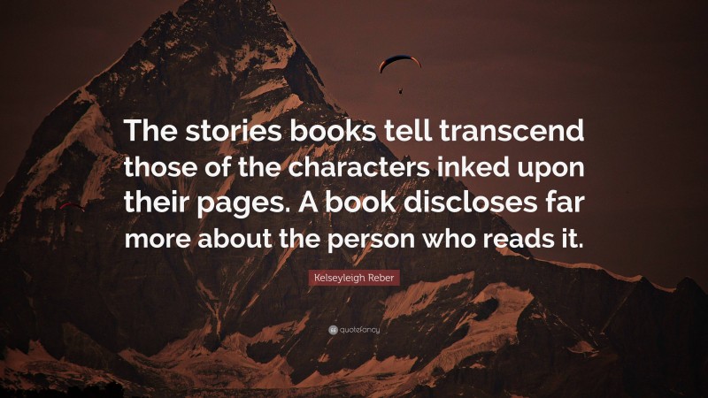Kelseyleigh Reber Quote: “The stories books tell transcend those of the characters inked upon their pages. A book discloses far more about the person who reads it.”