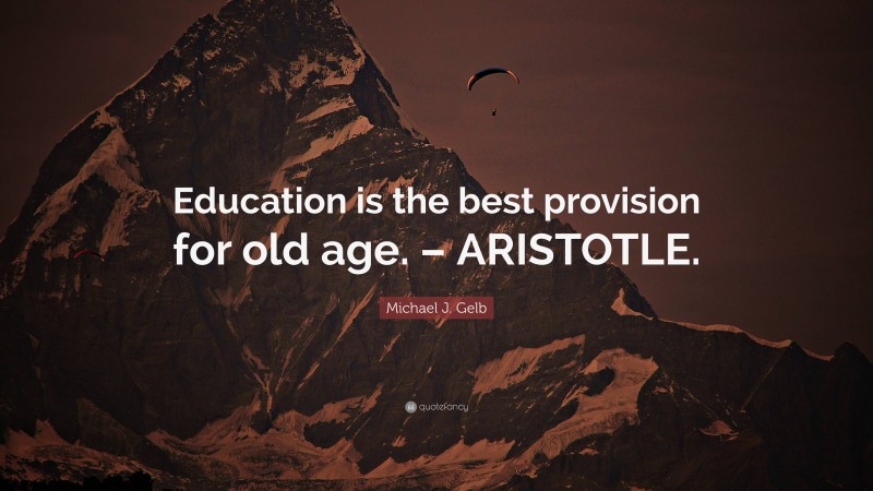 Michael J. Gelb Quote: “Education is the best provision for old age. – ARISTOTLE.”