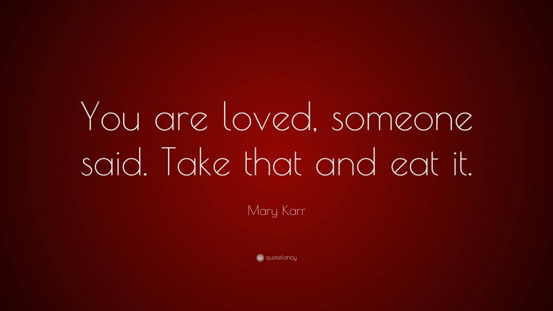 Mary Karr Quote: “You are loved, someone said. Take that and eat it.”