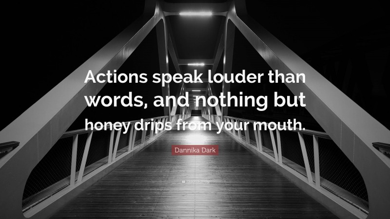 Dannika Dark Quote: “Actions speak louder than words, and nothing but honey drips from your mouth.”