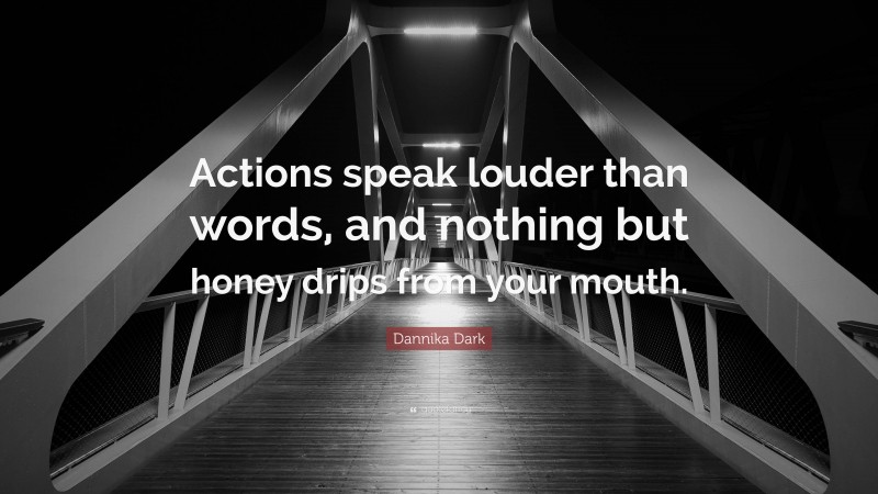 Dannika Dark Quote: “Actions speak louder than words, and nothing but honey drips from your mouth.”