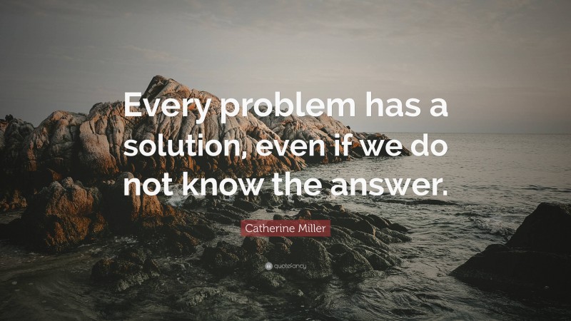 Catherine Miller Quote: “Every problem has a solution, even if we do not know the answer.”