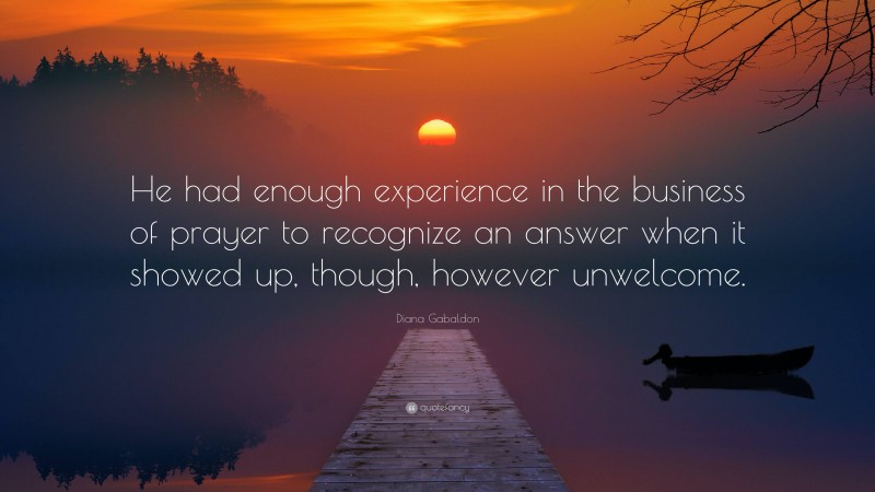 Diana Gabaldon Quote: “He had enough experience in the business of prayer to recognize an answer when it showed up, though, however unwelcome.”