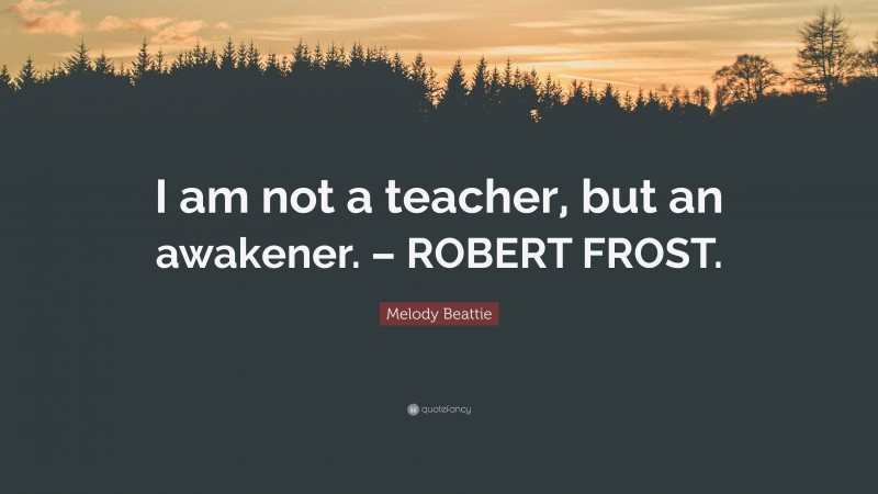 Melody Beattie Quote: “I am not a teacher, but an awakener. – ROBERT FROST.”