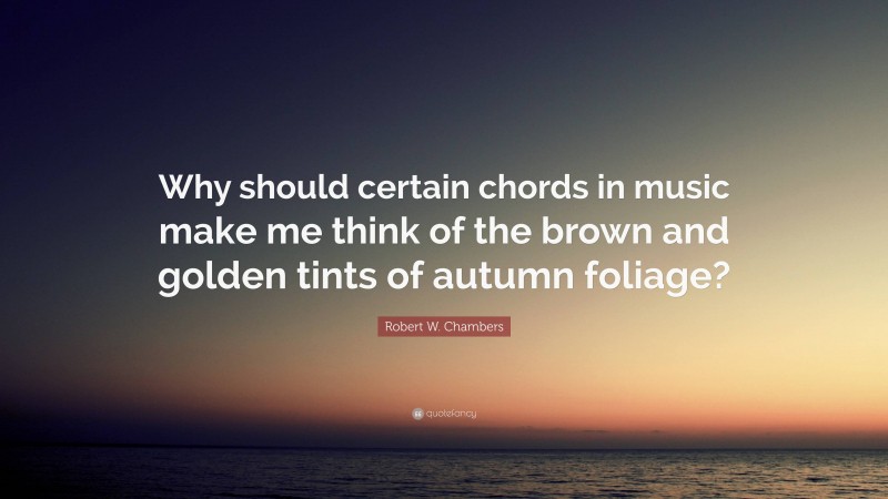 Robert W. Chambers Quote: “Why should certain chords in music make me think of the brown and golden tints of autumn foliage?”