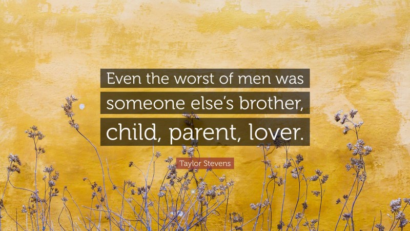 Taylor Stevens Quote: “Even the worst of men was someone else’s brother, child, parent, lover.”