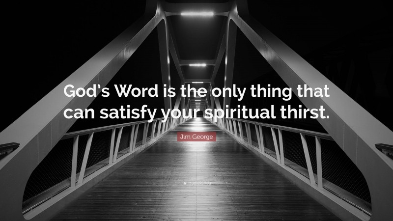 Jim George Quote: “God’s Word is the only thing that can satisfy your spiritual thirst.”