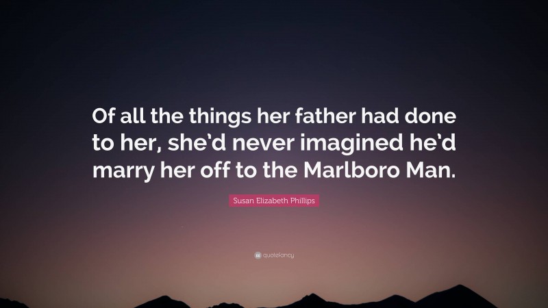 Susan Elizabeth Phillips Quote: “Of all the things her father had done to her, she’d never imagined he’d marry her off to the Marlboro Man.”