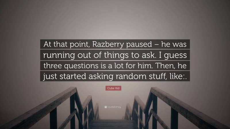 Cube Kid Quote: “At that point, Razberry paused – he was running out of things to ask. I guess three questions is a lot for him. Then, he just started asking random stuff, like:.”