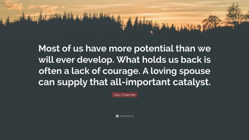 Gary Chapman Quote: “Most of us have more potential than we will ever develop. What holds us back is often a lack of courage. A loving spouse can supply that all-important catalyst.”