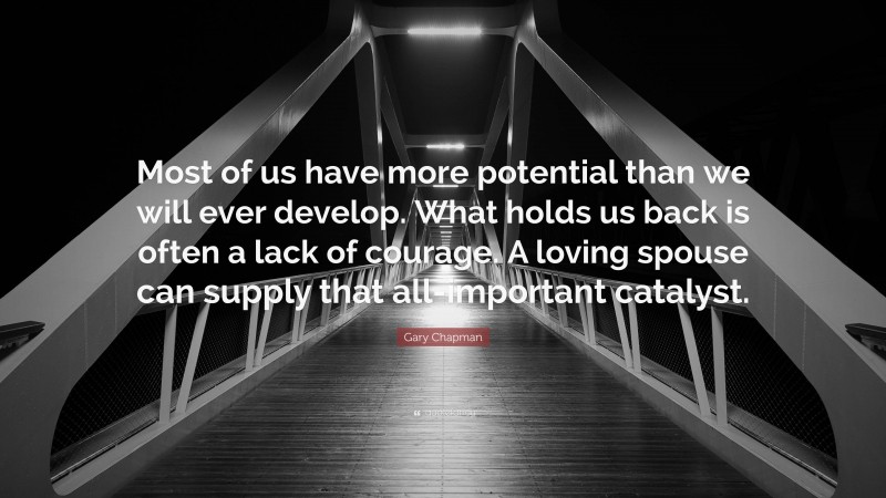 Gary Chapman Quote: “Most of us have more potential than we will ever develop. What holds us back is often a lack of courage. A loving spouse can supply that all-important catalyst.”