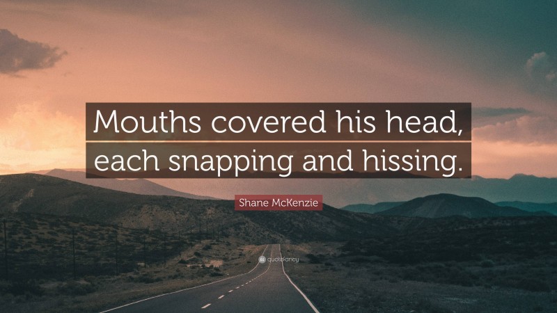 Shane McKenzie Quote: “Mouths covered his head, each snapping and hissing.”