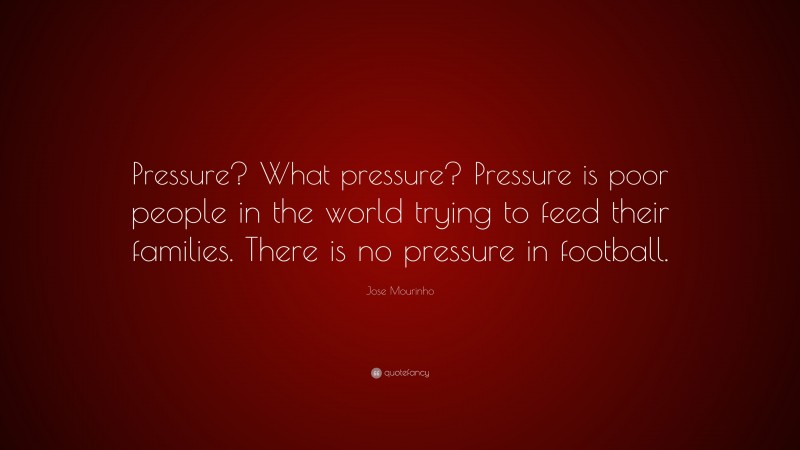 Jose Mourinho Quote: “Pressure? What pressure? Pressure is poor people in the world trying to feed their families. There is no pressure in football.”