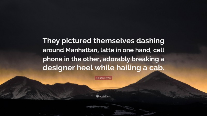 Gillian Flynn Quote: “They pictured themselves dashing around Manhattan, latte in one hand, cell phone in the other, adorably breaking a designer heel while hailing a cab.”