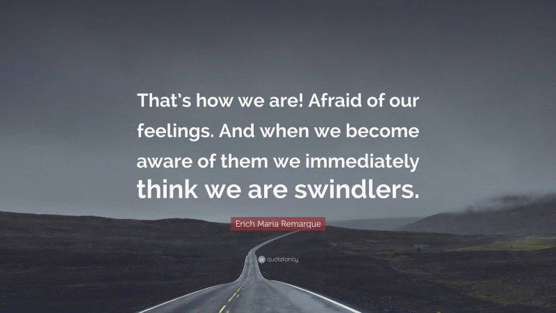 Erich Maria Remarque Quote: “That’s how we are! Afraid of our feelings. And when we become aware of them we immediately think we are swindlers.”