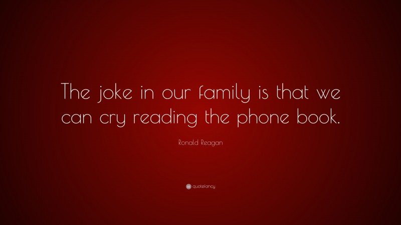 Ronald Reagan Quote: “The joke in our family is that we can cry reading the phone book.”