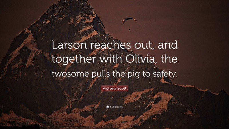 Victoria Scott Quote: “Larson reaches out, and together with Olivia, the twosome pulls the pig to safety.”