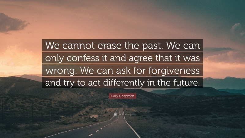 Gary Chapman Quote: “We cannot erase the past. We can only confess it and agree that it was wrong. We can ask for forgiveness and try to act differently in the future.”