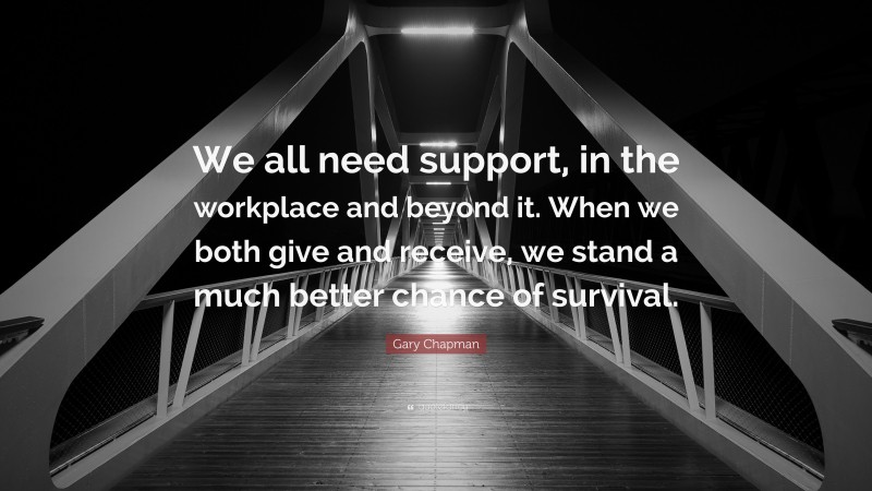 Gary Chapman Quote: “We all need support, in the workplace and beyond it. When we both give and receive, we stand a much better chance of survival.”