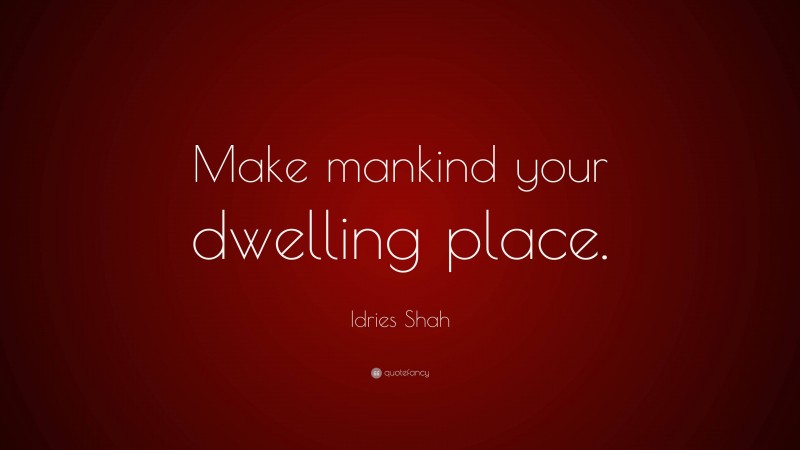 Idries Shah Quote: “Make mankind your dwelling place.”