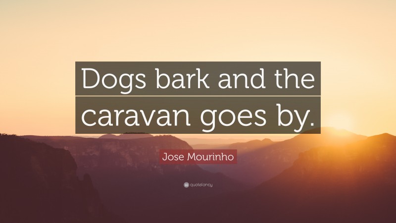 Jose Mourinho Quote: “Dogs bark and the caravan goes by.”
