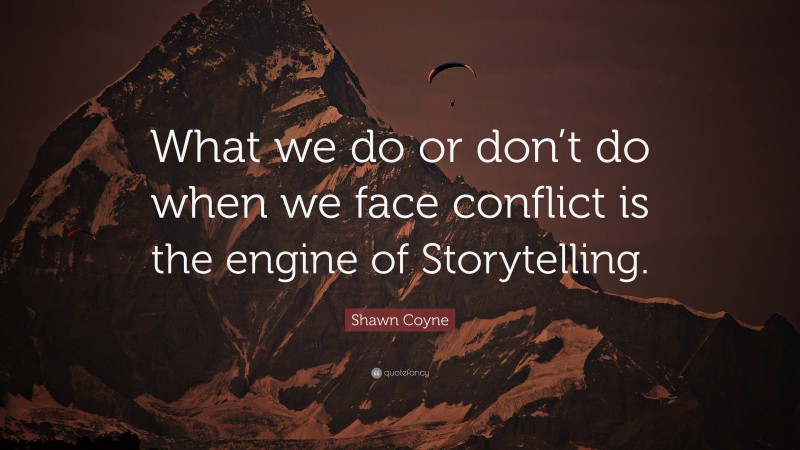 Shawn Coyne Quote: “What we do or don’t do when we face conflict is the engine of Storytelling.”