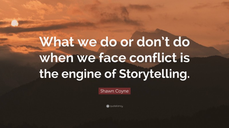 Shawn Coyne Quote: “What we do or don’t do when we face conflict is the engine of Storytelling.”