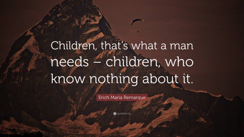 Erich Maria Remarque Quote: “Children, that’s what a man needs – children, who know nothing about it.”