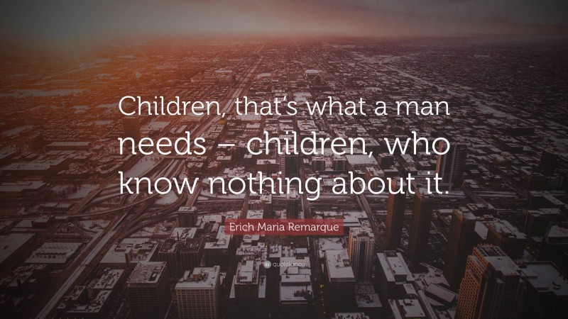 Erich Maria Remarque Quote: “Children, that’s what a man needs – children, who know nothing about it.”