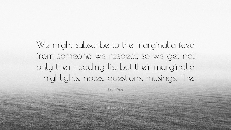 Kevin Kelly Quote: “We might subscribe to the marginalia feed from someone we respect, so we get not only their reading list but their marginalia – highlights, notes, questions, musings. The.”