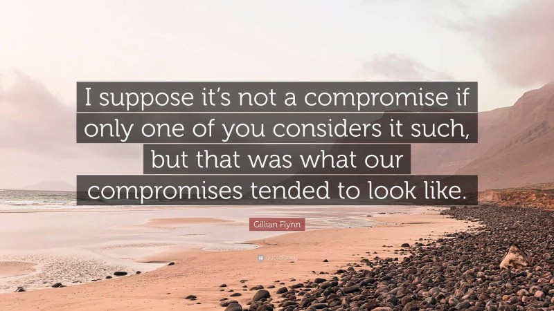 Gillian Flynn Quote: “I suppose it’s not a compromise if only one of you considers it such, but that was what our compromises tended to look like.”