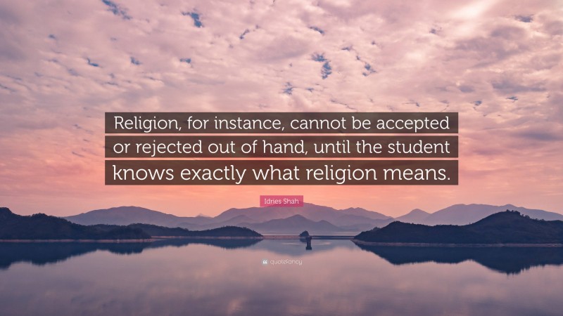 Idries Shah Quote: “Religion, for instance, cannot be accepted or rejected out of hand, until the student knows exactly what religion means.”