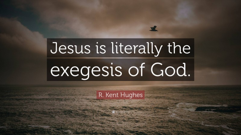 R. Kent Hughes Quote: “Jesus is literally the exegesis of God.”