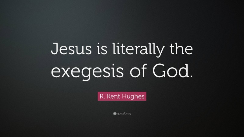 R. Kent Hughes Quote: “Jesus is literally the exegesis of God.”