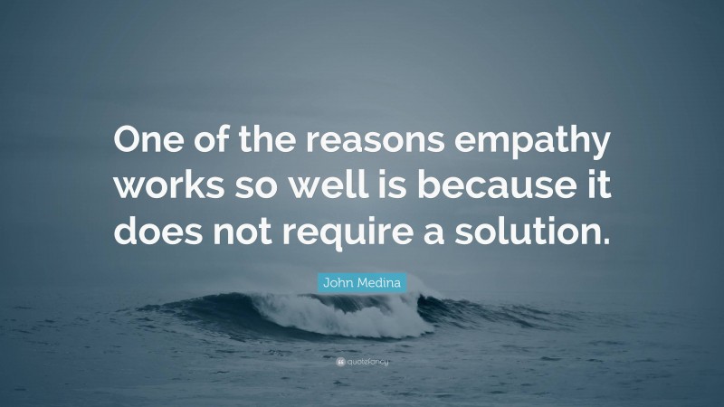John Medina Quote: “One of the reasons empathy works so well is because it does not require a solution.”