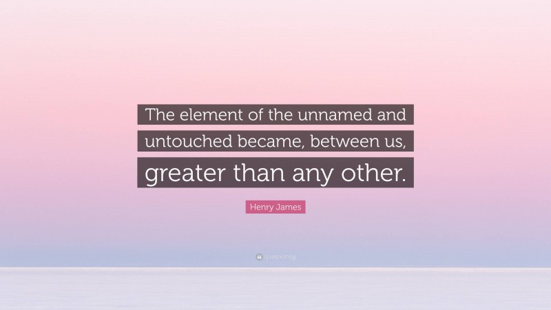 Henry James Quote: “The element of the unnamed and untouched became, between us, greater than any other.”