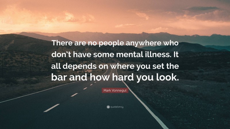 Mark Vonnegut Quote: “There are no people anywhere who don’t have some mental illness. It all depends on where you set the bar and how hard you look.”