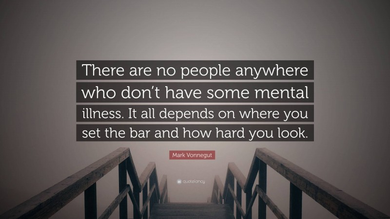 Mark Vonnegut Quote: “There are no people anywhere who don’t have some mental illness. It all depends on where you set the bar and how hard you look.”