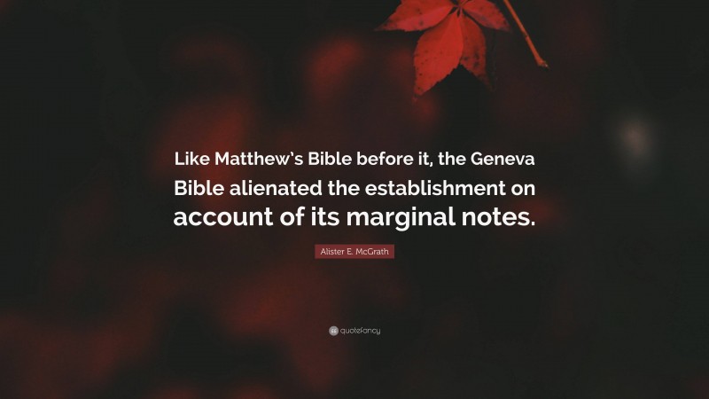 Alister E. McGrath Quote: “Like Matthew’s Bible before it, the Geneva Bible alienated the establishment on account of its marginal notes.”