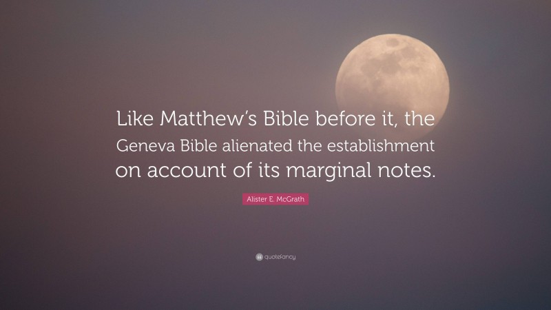 Alister E. McGrath Quote: “Like Matthew’s Bible before it, the Geneva Bible alienated the establishment on account of its marginal notes.”