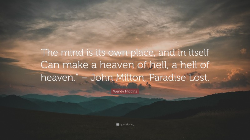 Wendy Higgins Quote: “The mind is its own place, and in itself Can make a heaven of hell, a hell of heaven.” – John Milton, Paradise Lost.”