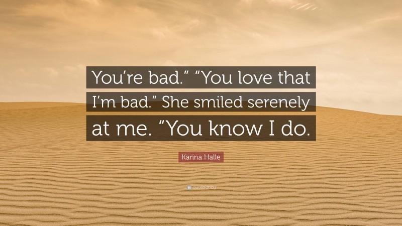 Karina Halle Quote: “You’re bad.” “You love that I’m bad.” She smiled serenely at me. “You know I do.”