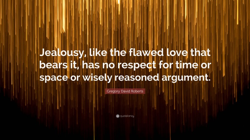 Gregory David Roberts Quote: “Jealousy, like the flawed love that bears it, has no respect for time or space or wisely reasoned argument.”