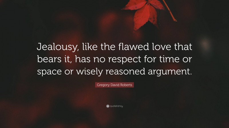 Gregory David Roberts Quote: “Jealousy, like the flawed love that bears it, has no respect for time or space or wisely reasoned argument.”