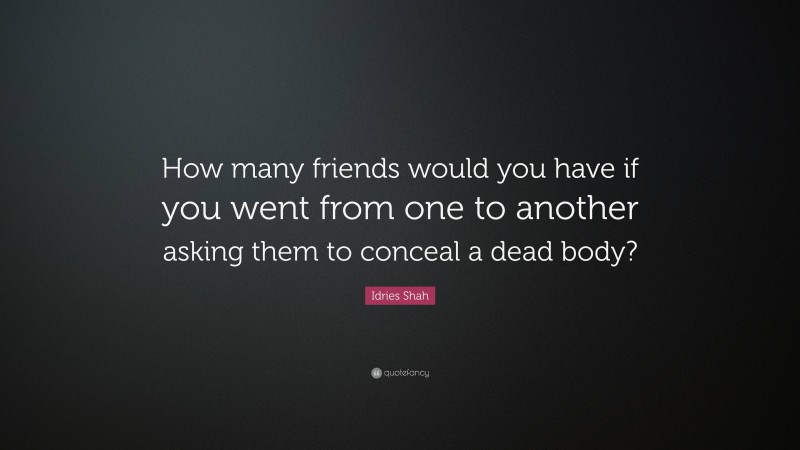 Idries Shah Quote: “How many friends would you have if you went from one to another asking them to conceal a dead body?”