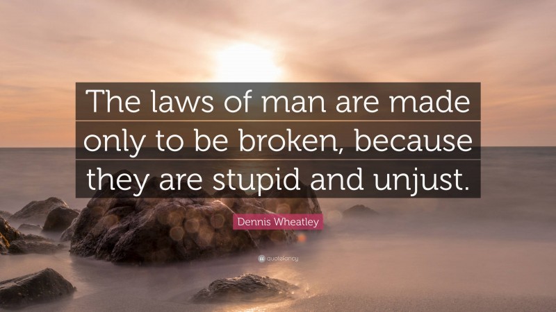 Dennis Wheatley Quote: “The laws of man are made only to be broken, because they are stupid and unjust.”