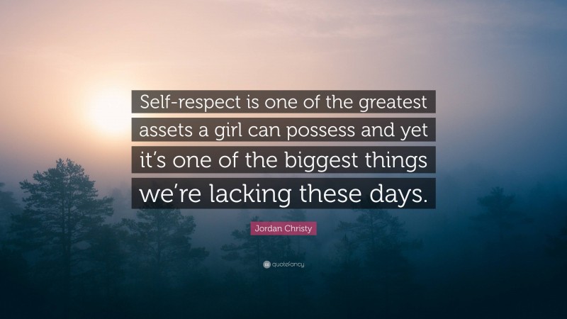 Jordan Christy Quote: “Self-respect is one of the greatest assets a girl can possess and yet it’s one of the biggest things we’re lacking these days.”