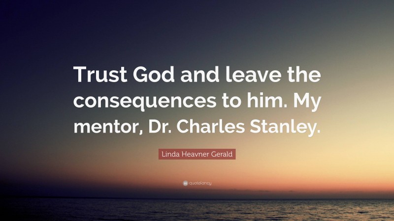 Linda Heavner Gerald Quote: “Trust God and leave the consequences to him. My mentor, Dr. Charles Stanley.”